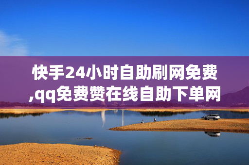 快手24小时自助刷网免费,qq免费赞在线自助下单网站