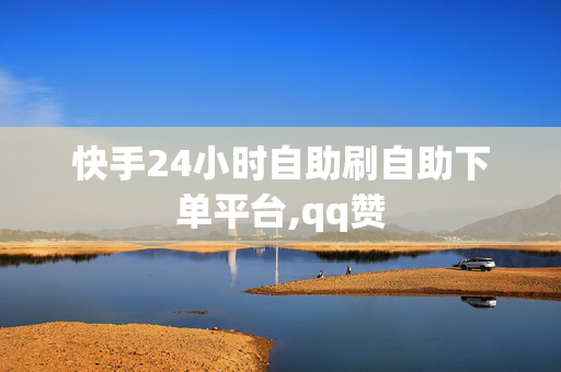 快手24小时自助刷自助下单平台,qq赞