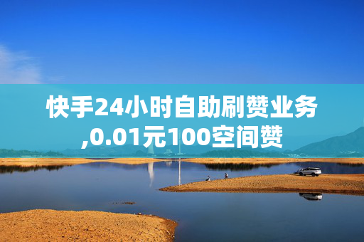 快手24小时自助刷赞业务,0.01元100空间赞