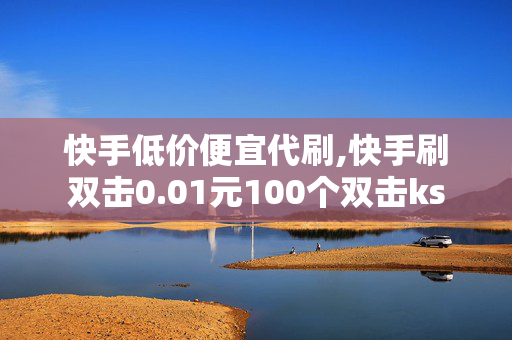 快手低价便宜代刷,快手刷双击0.01元100个双击ks