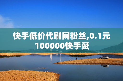 快手低价代刷网粉丝,0.1元100000快手赞