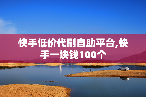 快手低价代刷自助平台,快手一块钱100个