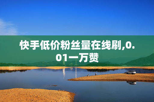 快手低价粉丝量在线刷,0.01一万赞