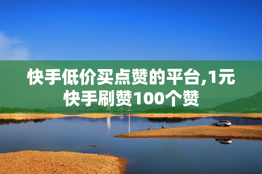 快手低价买点赞的平台,1元快手刷赞100个赞