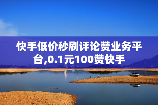 快手低价秒刷评论赞业务平台,0.1元100赞快手