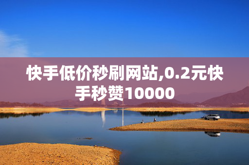 快手低价秒刷网站,0.2元快手秒赞10000