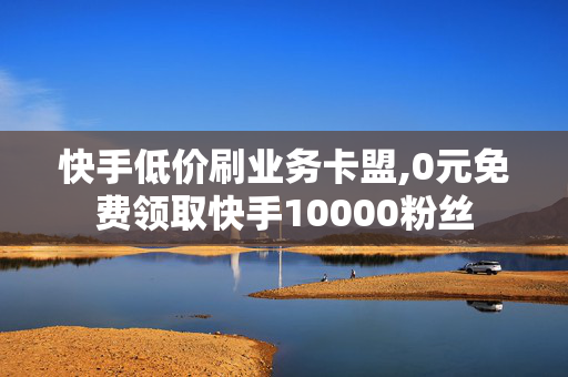 快手低价刷业务卡盟,0元免费领取快手10000粉丝