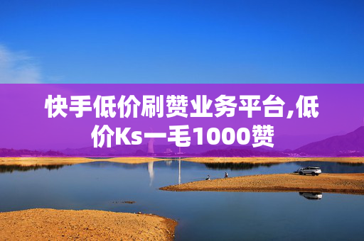 快手低价刷赞业务平台,低价Ks一毛1000赞