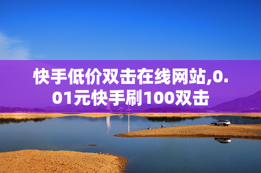 快手低价双击在线网站,0.01元快手刷100双击