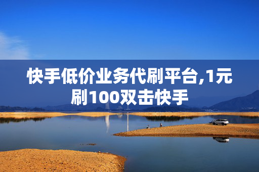 快手低价业务代刷平台,1元刷100双击快手