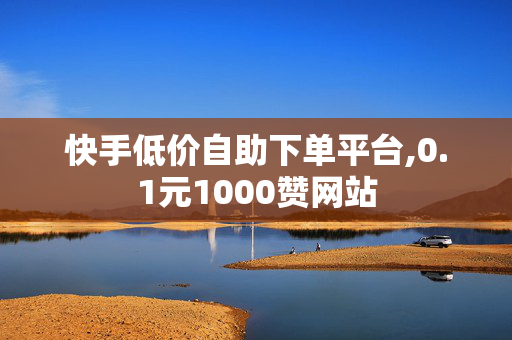 快手低价自助下单平台,0.1元1000赞网站