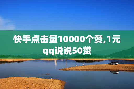 快手点击量10000个赞,1元qq说说50赞