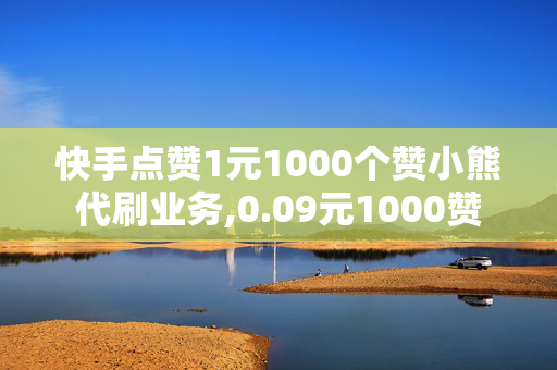 快手点赞1元1000个赞小熊代刷业务,0.09元1000赞