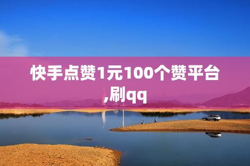 快手点赞1元100个赞平台,刷qq