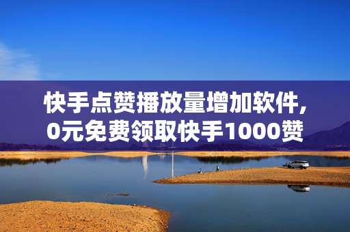 快手点赞播放量增加软件,0元免费领取快手1000赞