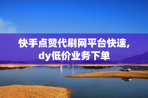 快手点赞代刷网平台快速,dy低价业务下单