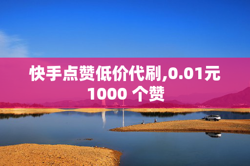 快手点赞低价代刷,0.01元1000 个赞