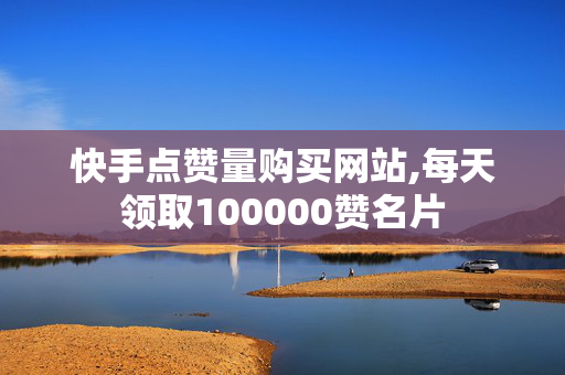 快手点赞量购买网站,每天领取100000赞名片