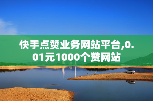 快手点赞业务网站平台,0.01元1000个赞网站