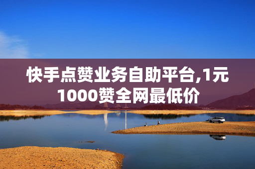 快手点赞业务自助平台,1元1000赞全网最低价