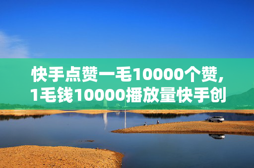 快手点赞一毛10000个赞,1毛钱10000播放量快手创业