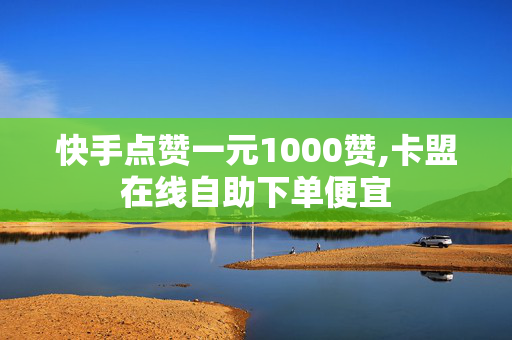 快手点赞一元1000赞,卡盟在线自助下单便宜