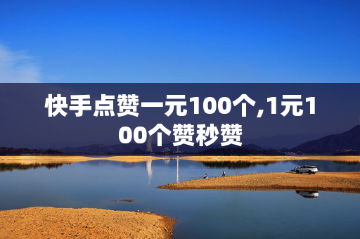 快手点赞一元100个,1元100个赞秒赞