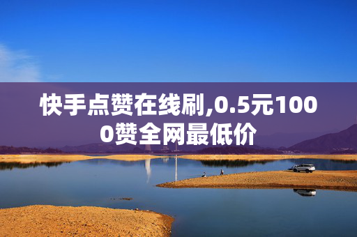 快手点赞在线刷,0.5元1000赞全网最低价