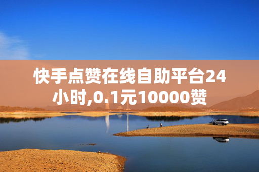 快手点赞在线自助平台24小时,0.1元10000赞