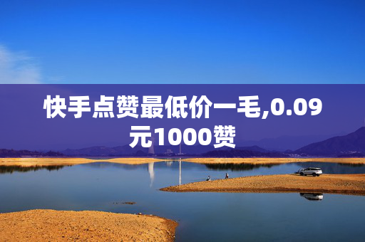 快手点赞最低价一毛,0.09元1000赞