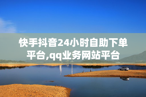 快手抖音24小时自助下单平台,qq业务网站平台