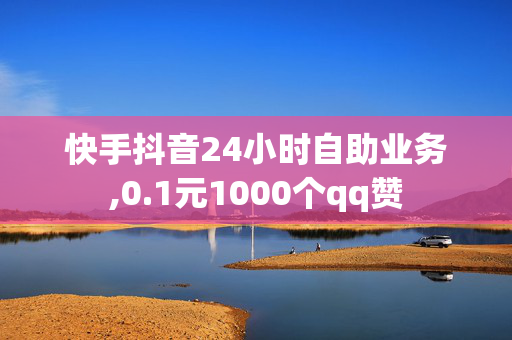 快手抖音24小时自助业务,0.1元1000个qq赞