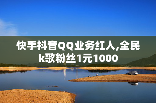 快手抖音QQ业务红人,全民k歌粉丝1元1000