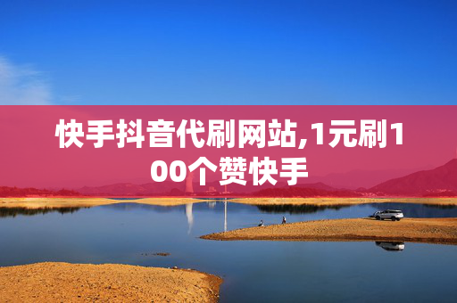 快手抖音代刷网站,1元刷100个赞快手