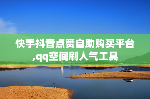 快手抖音点赞自助购买平台,qq空间刷人气工具