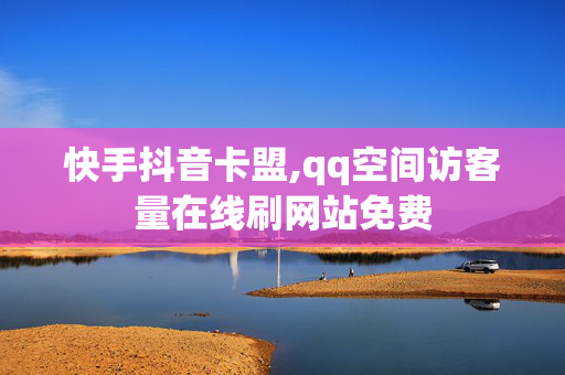 快手抖音卡盟,qq空间访客量在线刷网站免费