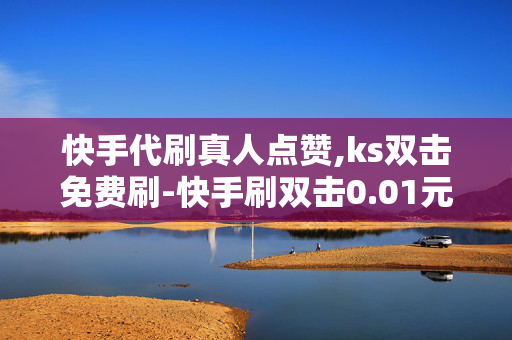 快手代刷真人点赞,ks双击免费刷-快手刷双击0.01元100个双击