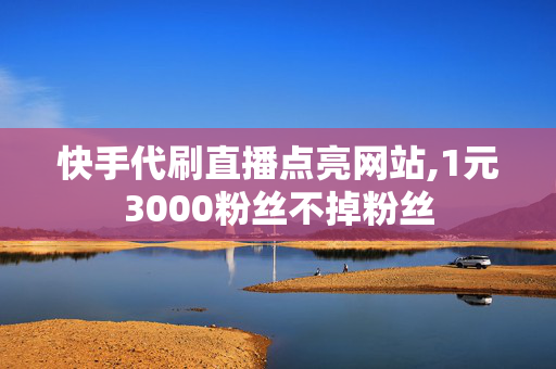 快手代刷直播点亮网站,1元3000粉丝不掉粉丝