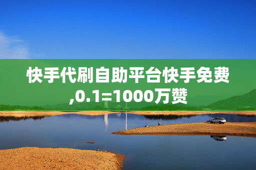 快手代刷自助平台快手免费,0.1=1000万赞