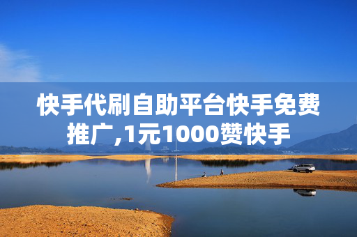 快手代刷自助平台快手免费推广,1元1000赞快手