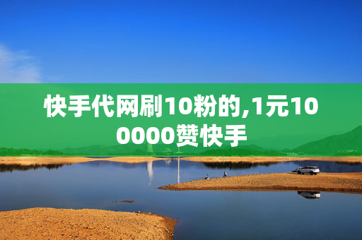 快手代网刷10粉的,1元100000赞快手