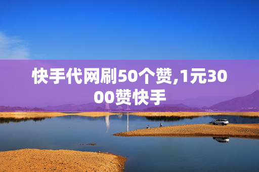 快手代网刷50个赞,1元3000赞快手