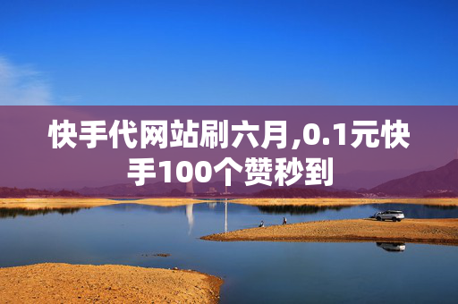 快手代网站刷六月,0.1元快手100个赞秒到