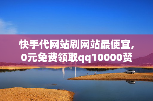 快手代网站刷网站最便宜,0元免费领取qq10000赞