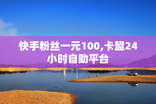 快手粉丝一元100,卡盟24小时自助平台