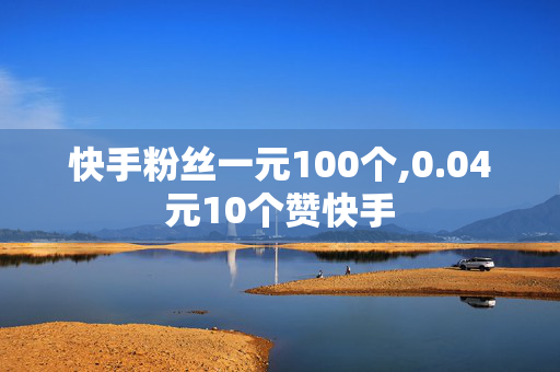 快手粉丝一元100个,0.04元10个赞快手