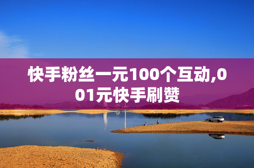 快手粉丝一元100个互动,001元快手刷赞