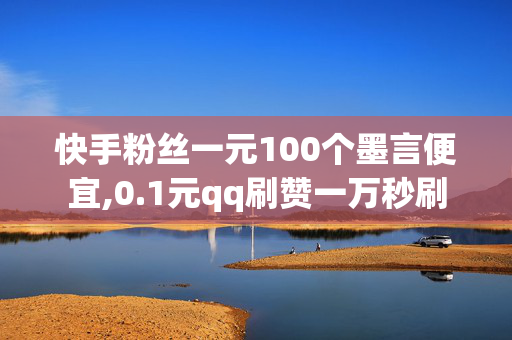 快手粉丝一元100个墨言便宜,0.1元qq刷赞一万秒刷