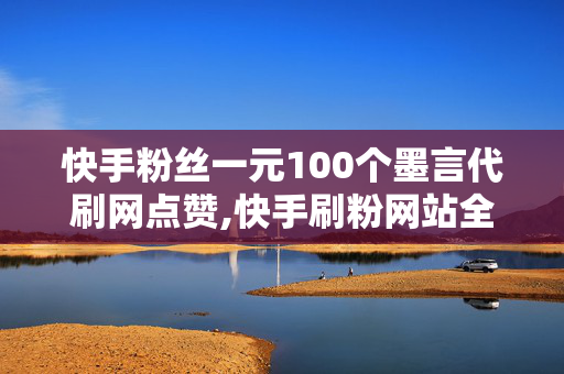 快手粉丝一元100个墨言代刷网点赞,快手刷粉网站全网+最低价啊免费