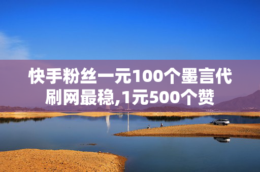 快手粉丝一元100个墨言代刷网最稳,1元500个赞